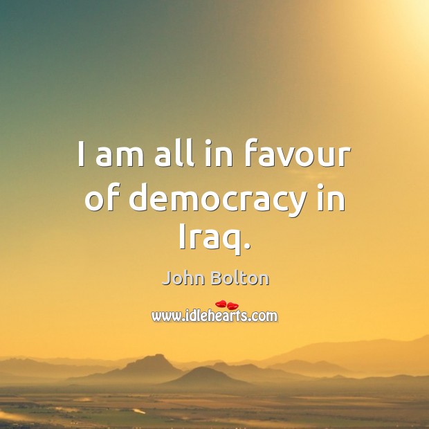 I am all in favour of democracy in Iraq. John Bolton Picture Quote