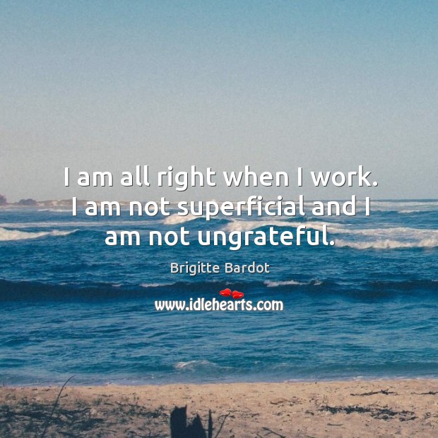 I am all right when I work. I am not superficial and I am not ungrateful. Brigitte Bardot Picture Quote