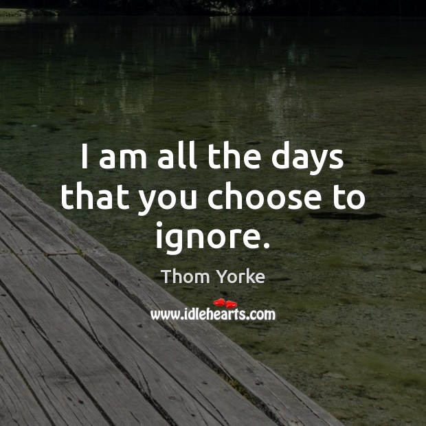 I am all the days that you choose to ignore. Thom Yorke Picture Quote