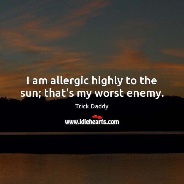I am allergic highly to the sun; that’s my worst enemy. Trick Daddy Picture Quote