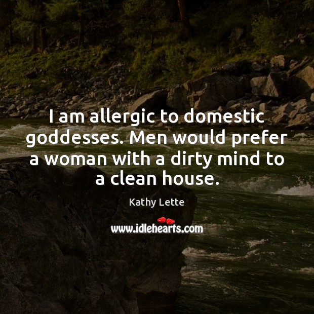 I am allergic to domestic Goddesses. Men would prefer a woman with Kathy Lette Picture Quote