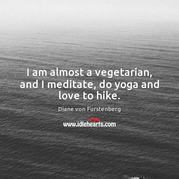 I am almost a vegetarian, and I meditate, do yoga and love to hike. Diane von Furstenberg Picture Quote