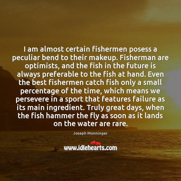 I am almost certain fishermen posess a peculiar bend to their makeup. Joseph Monninger Picture Quote
