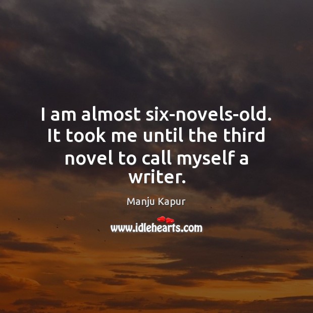 I am almost six-novels-old. It took me until the third novel to call myself a writer. Manju Kapur Picture Quote