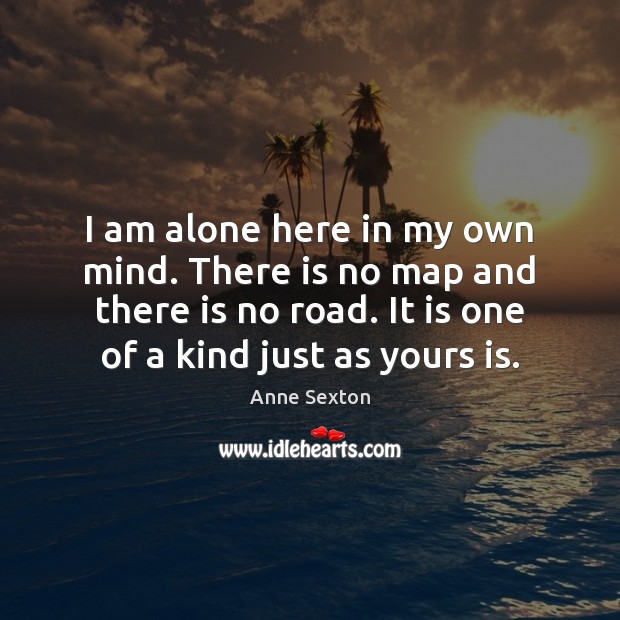 I am alone here in my own mind. There is no map Anne Sexton Picture Quote