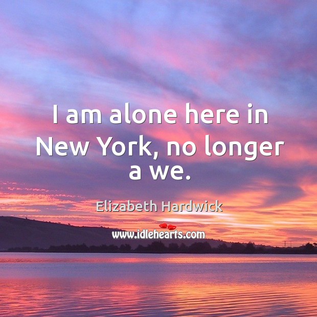 I am alone here in new york, no longer a we. Elizabeth Hardwick Picture Quote