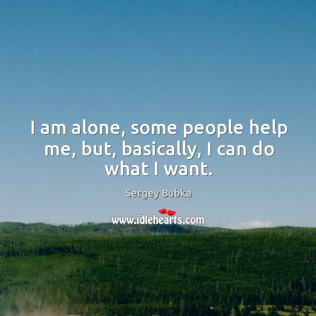 I am alone, some people help me, but, basically, I can do what I want. Sergey Bubka Picture Quote