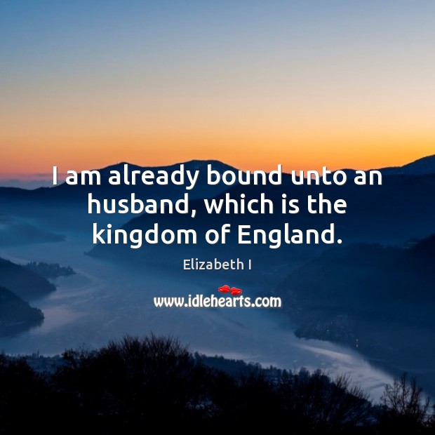 I am already bound unto an husband, which is the kingdom of England. Elizabeth I Picture Quote