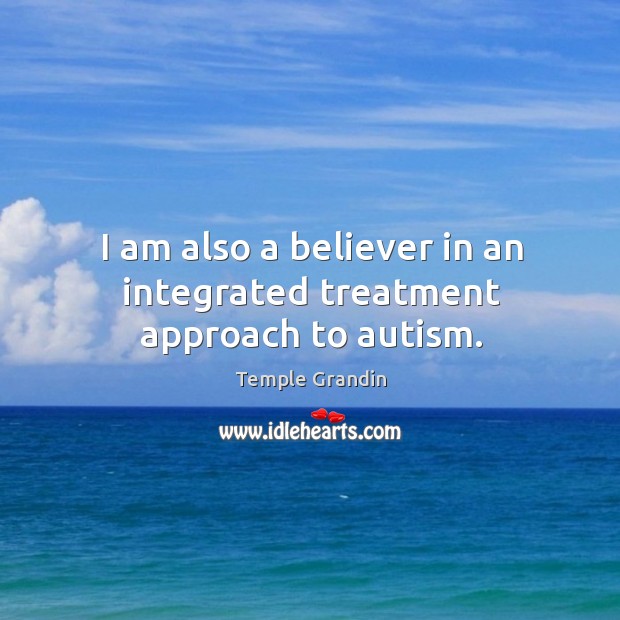 I am also a believer in an integrated treatment approach to autism. Temple Grandin Picture Quote