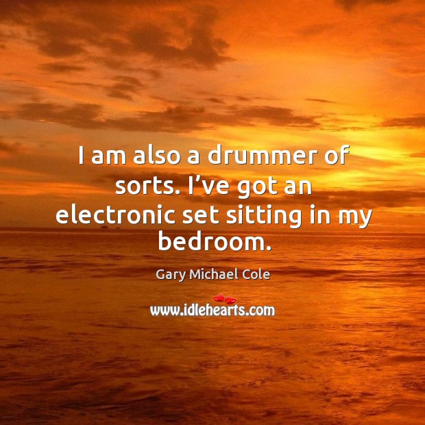 I am also a drummer of sorts. I’ve got an electronic set sitting in my bedroom. Gary Michael Cole Picture Quote
