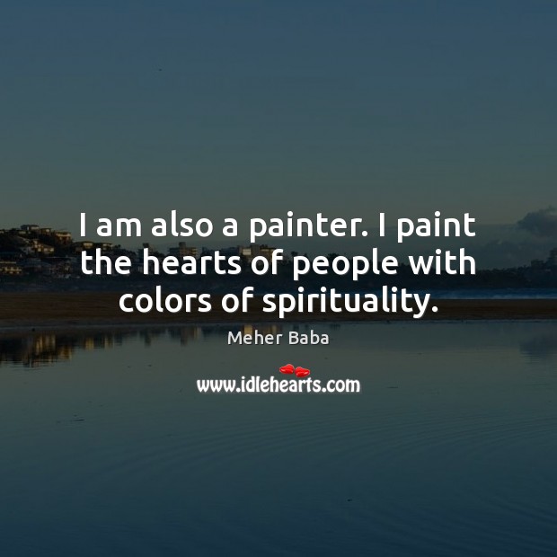 I am also a painter. I paint the hearts of people with colors of spirituality. Meher Baba Picture Quote