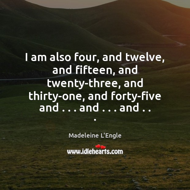 I am also four, and twelve, and fifteen, and twenty-three, and thirty-one, Madeleine L’Engle Picture Quote
