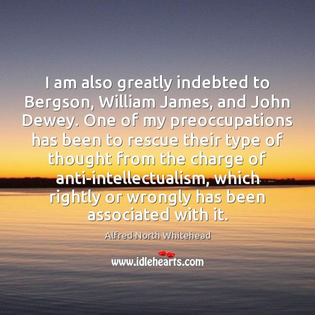 I am also greatly indebted to Bergson, William James, and John Dewey. Alfred North Whitehead Picture Quote
