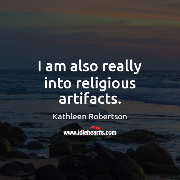 I am also really into religious artifacts. Kathleen Robertson Picture Quote