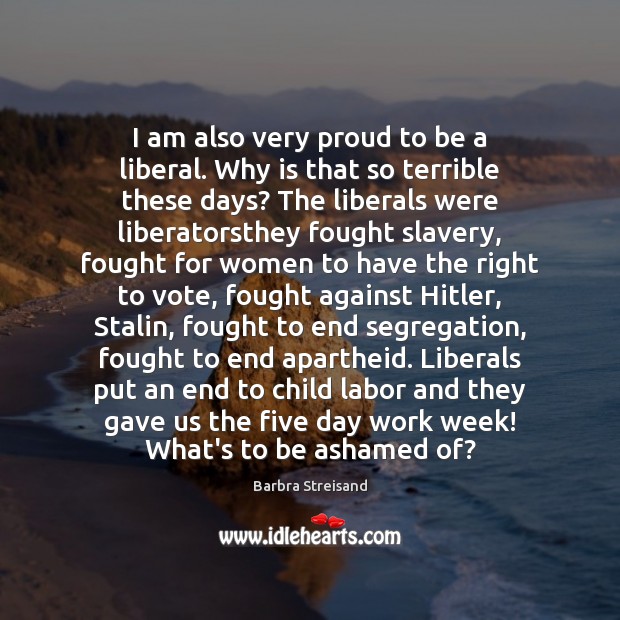 I am also very proud to be a liberal. Why is that Barbra Streisand Picture Quote