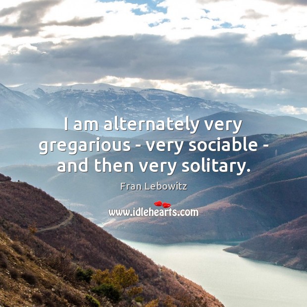 I am alternately very gregarious – very sociable – and then very solitary. Fran Lebowitz Picture Quote