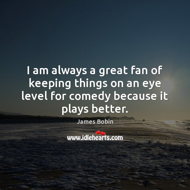 I am always a great fan of keeping things on an eye James Bobin Picture Quote