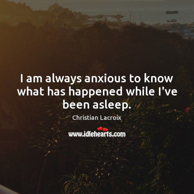 I am always anxious to know what has happened while I’ve been asleep. Christian Lacroix Picture Quote