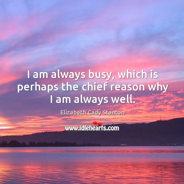 I am always busy, which is perhaps the chief reason why I am always well. Elizabeth Cady Stanton Picture Quote