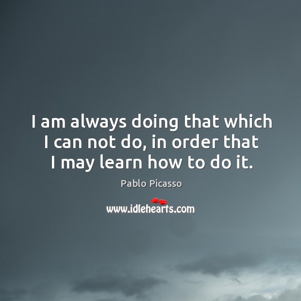 I am always doing that which I can not do, in order that I may learn how to do it. Pablo Picasso Picture Quote