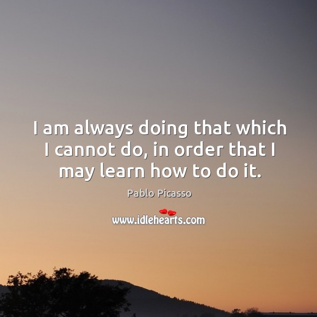 I am always doing that which I cannot do, in order that I may learn how to do it. Pablo Picasso Picture Quote
