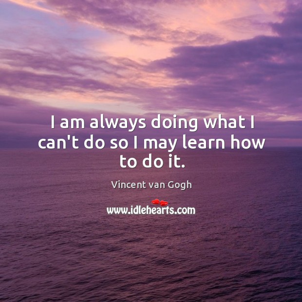 I am always doing what I can’t do so I may learn how to do it. Vincent van Gogh Picture Quote