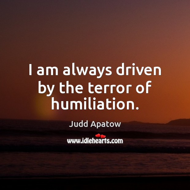 I am always driven by the terror of humiliation. Judd Apatow Picture Quote