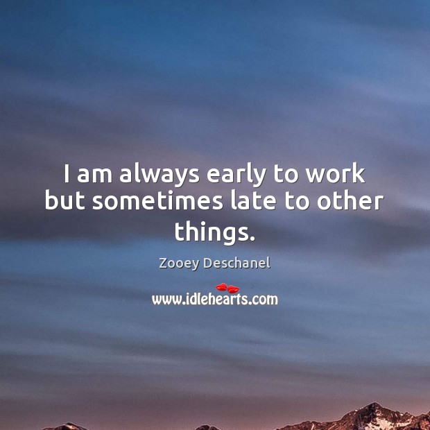 I am always early to work but sometimes late to other things. Zooey Deschanel Picture Quote