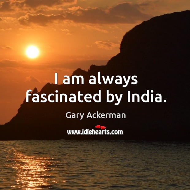 I am always fascinated by india. Gary Ackerman Picture Quote