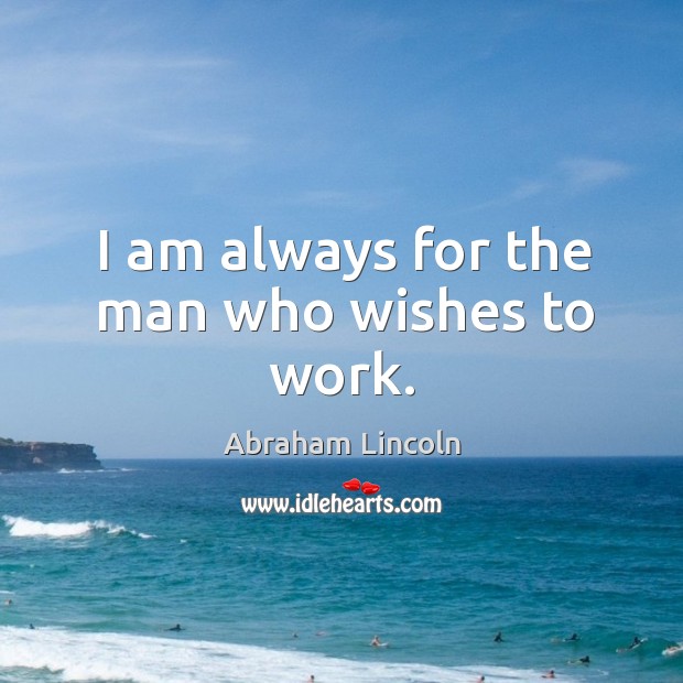 I am always for the man who wishes to work. Abraham Lincoln Picture Quote