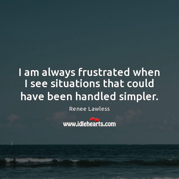 I am always frustrated when I see situations that could have been handled simpler. Renee Lawless Picture Quote