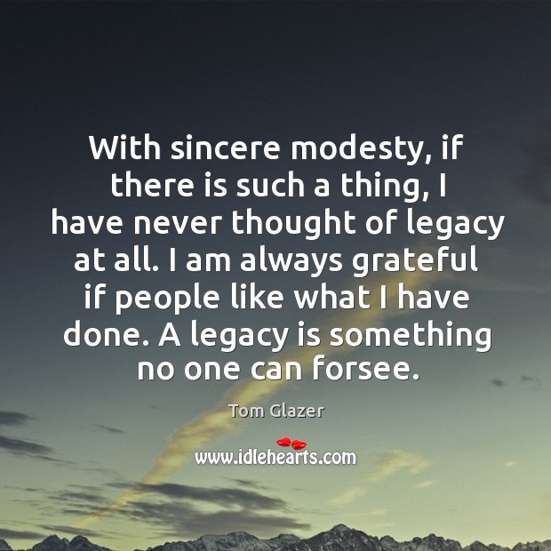 I am always grateful if people like what I have done. A legacy is something no one can forsee. Image