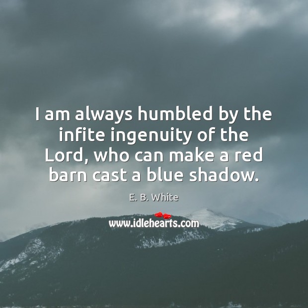 I am always humbled by the infite ingenuity of the Lord, who E. B. White Picture Quote
