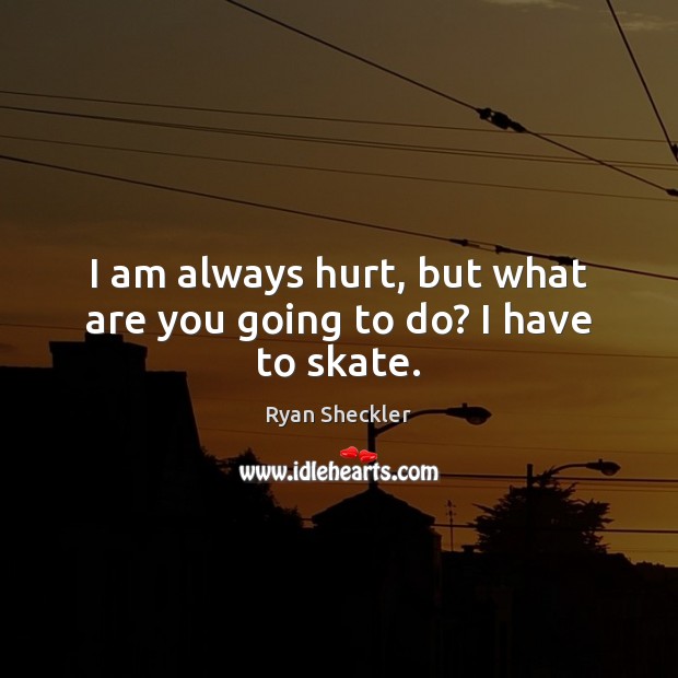 I am always hurt, but what are you going to do? I have to skate. Image