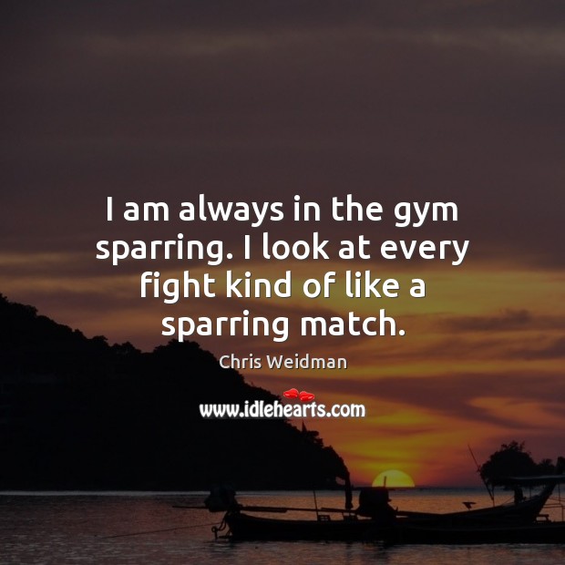 I am always in the gym sparring. I look at every fight kind of like a sparring match. Chris Weidman Picture Quote