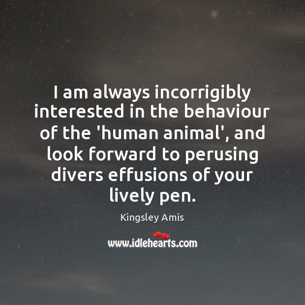I am always incorrigibly interested in the behaviour of the ‘human animal’, Kingsley Amis Picture Quote