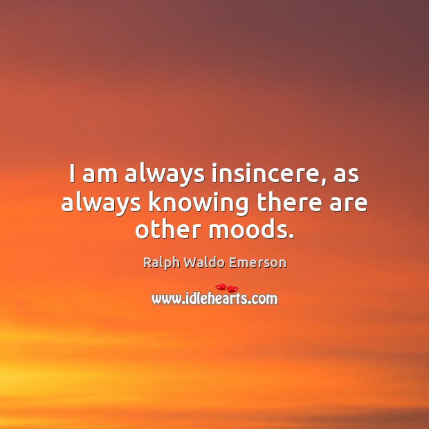 I am always insincere, as always knowing there are other moods. Ralph Waldo Emerson Picture Quote