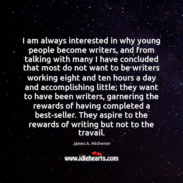 I am always interested in why young people become writers, and from James A. Michener Picture Quote