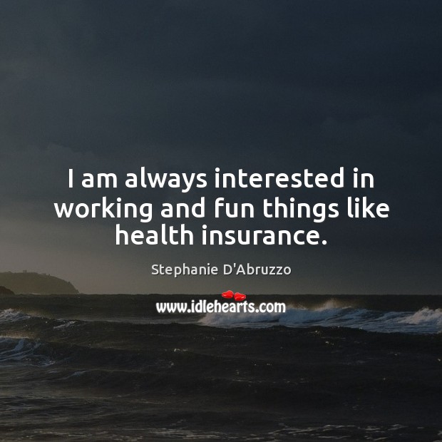 I am always interested in working and fun things like health insurance. Stephanie D’Abruzzo Picture Quote