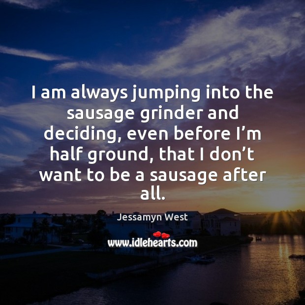 I am always jumping into the sausage grinder and deciding, even before Jessamyn West Picture Quote