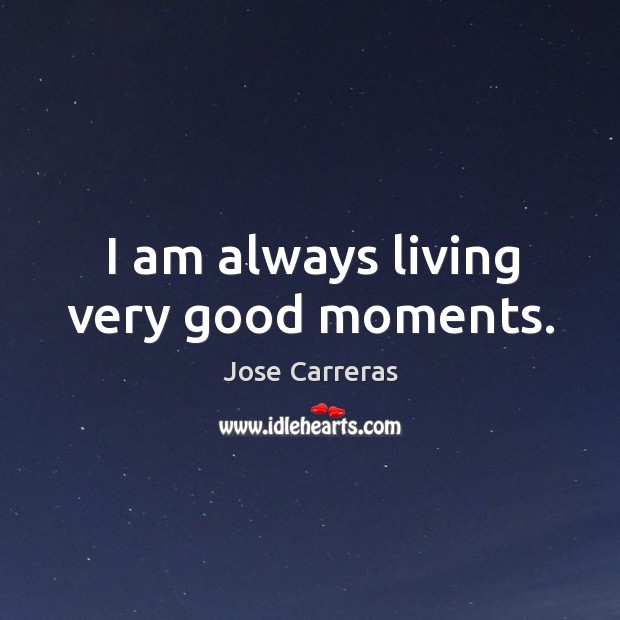 I am always living very good moments. Jose Carreras Picture Quote