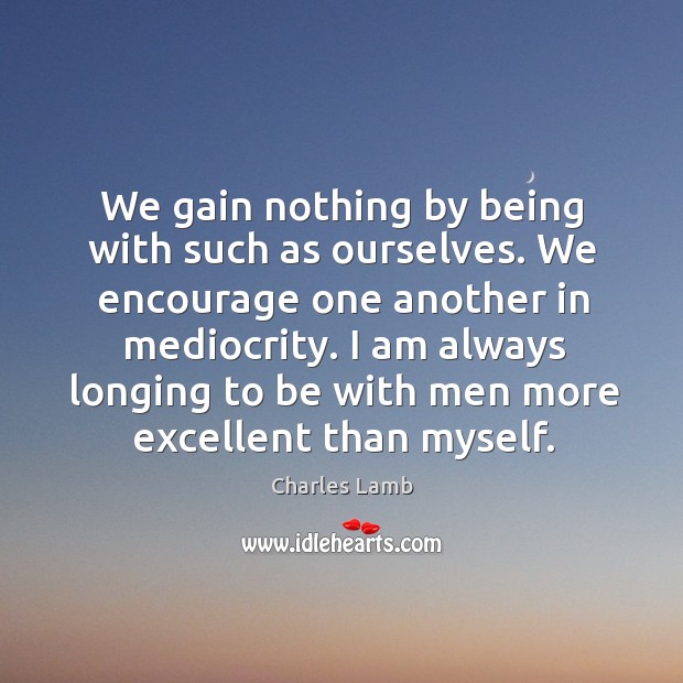 I am always longing to be with men more excellent than myself. Charles Lamb Picture Quote