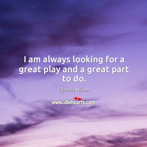 I am always looking for a great play and a great part to do. Cynthia Nixon Picture Quote