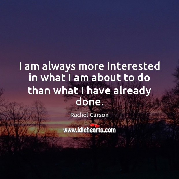 I am always more interested in what I am about to do than what I have already done. Rachel Carson Picture Quote