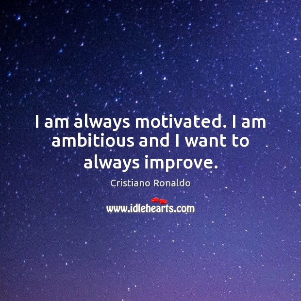 I am always motivated. I am ambitious and I want to always improve. Cristiano Ronaldo Picture Quote