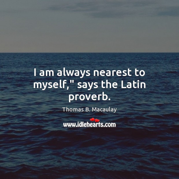 I am always nearest to myself,” says the Latin proverb. Thomas B. Macaulay Picture Quote