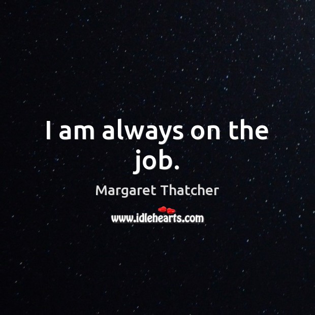 I am always on the job. Margaret Thatcher Picture Quote
