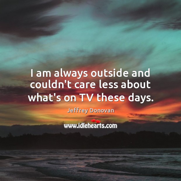 I am always outside and couldn’t care less about what’s on TV these days. Jeffrey Donovan Picture Quote