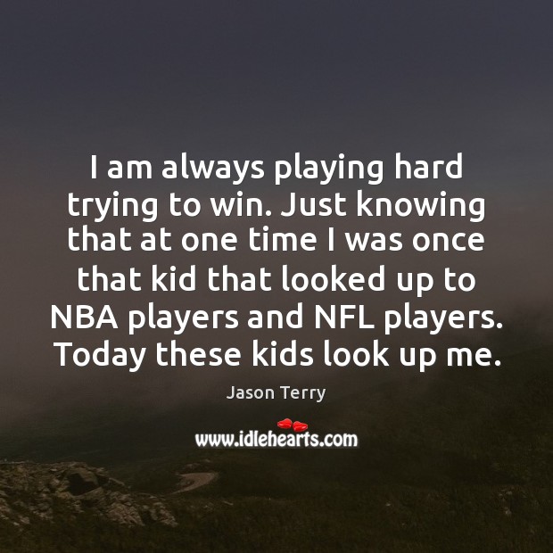 I am always playing hard trying to win. Just knowing that at 