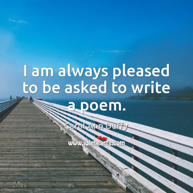 I am always pleased to be asked to write a poem. Carol Ann Duffy Picture Quote